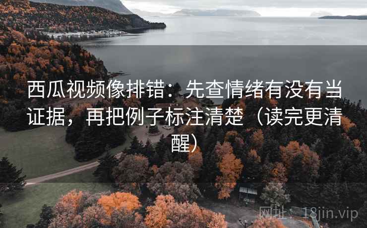 西瓜视频像排错:先查情绪有没有当证据,再把例子标注清楚(读完更清醒) 第1张 西瓜视频像排错:先查情绪有没有当证据,再把例子标注清楚(读完更清醒) 第1张