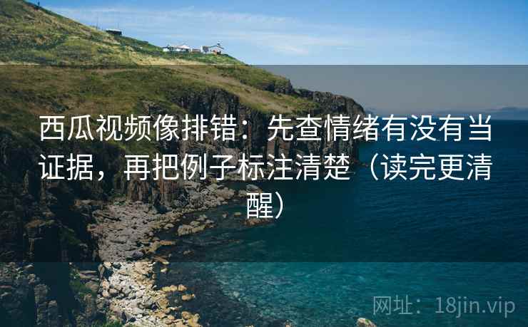 西瓜视频像排错:先查情绪有没有当证据,再把例子标注清楚(读完更清醒) 第2张 西瓜视频像排错:先查情绪有没有当证据,再把例子标注清楚(读完更清醒) 第2张
