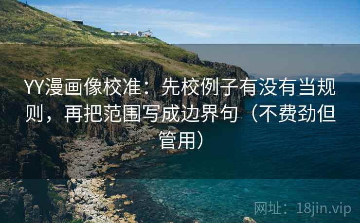 YY漫画像校准:先校例子有没有当规则,再把范围写成边界句(不费劲但管用) 第2张 YY漫画像校准:先校例子有没有当规则,再把范围写成边界句(不费劲但管用) 第2张