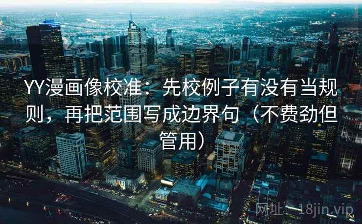YY漫画像校准:先校例子有没有当规则,再把范围写成边界句(不费劲但管用) 第1张 YY漫画像校准:先校例子有没有当规则,再把范围写成边界句(不费劲但管用) 第1张