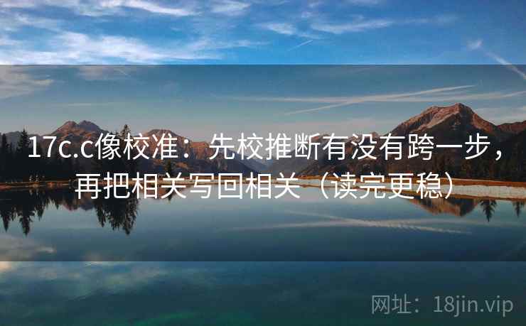 17c.c像校准:先校推断有没有跨一步,再把相关写回相关(读完更稳) 第2张 17c.c像校准:先校推断有没有跨一步,再把相关写回相关(读完更稳) 第2张