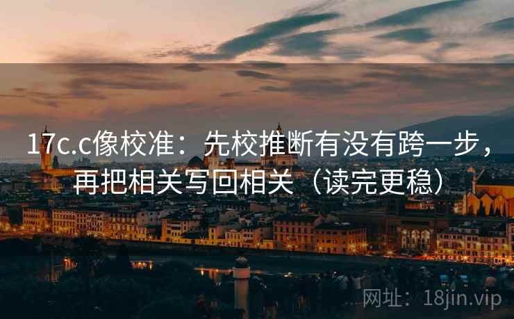 17c.c像校准：先校推断有没有跨一步，再把相关写回相关（读完更稳）