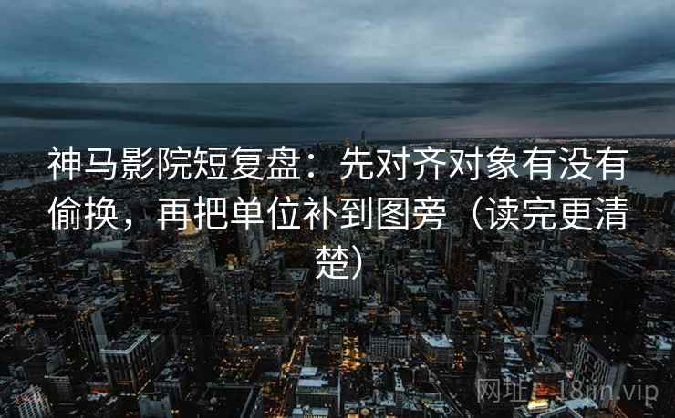 神马影院短复盘：先对齐对象有没有偷换，再把单位补到图旁（读完更清楚）