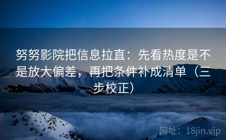 努努影院把信息拉直：先看热度是不是放大偏差，再把条件补成清单（三步校正）