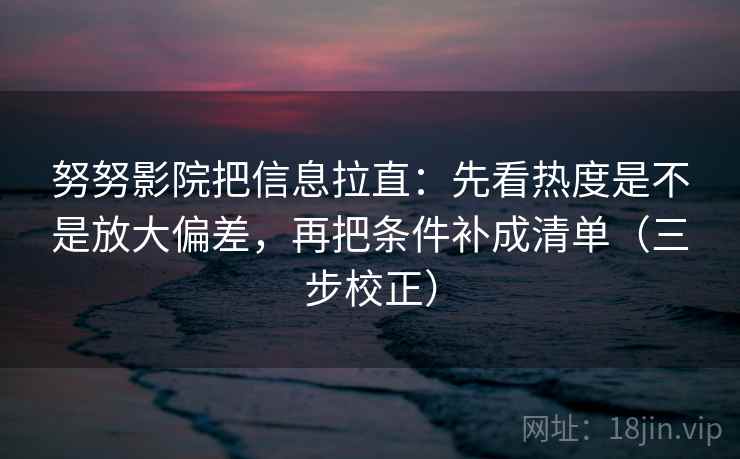 努努影院把信息拉直:先看热度是不是放大偏差,再把条件补成清单(三步校正) 第2张 努努影院把信息拉直:先看热度是不是放大偏差,再把条件补成清单(三步校正) 第2张