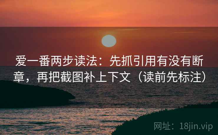 爱一番两步读法：先抓引用有没有断章，再把截图补上下文（读前先标注）