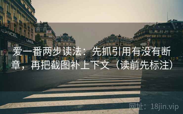 爱一番两步读法:先抓引用有没有断章,再把截图补上下文(读前先标注) 第2张 爱一番两步读法:先抓引用有没有断章,再把截图补上下文(读前先标注) 第2张