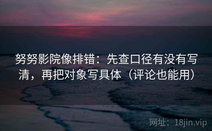 努努影院像排错：先查口径有没有写清，再把对象写具体（评论也能用）