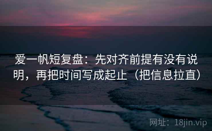 爱一帆短复盘：先对齐前提有没有说明，再把时间写成起止（把信息拉直）  第2张