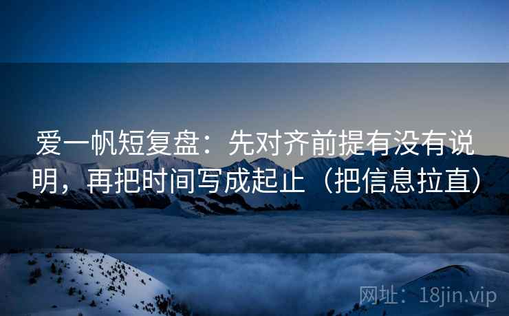 爱一帆短复盘：先对齐前提有没有说明，再把时间写成起止（把信息拉直）