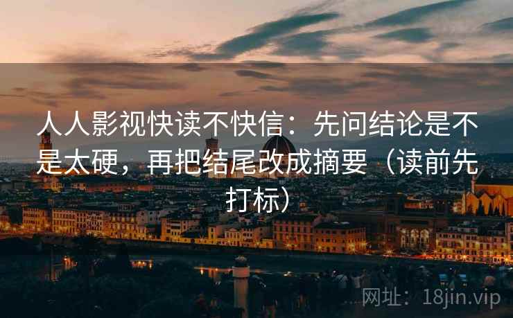 人人影视快读不快信:先问结论是不是太硬,再把结尾改成摘要(读前先打标) 第1张 人人影视快读不快信:先问结论是不是太硬,再把结尾改成摘要(读前先打标) 第1张
