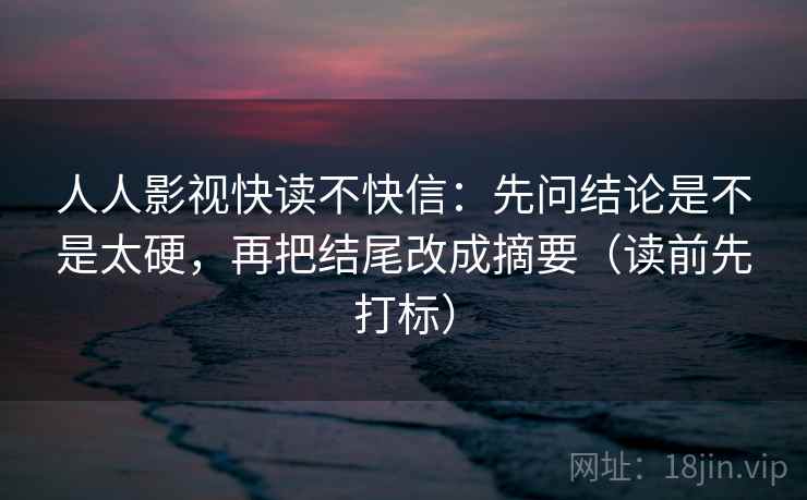 人人影视快读不快信:先问结论是不是太硬,再把结尾改成摘要(读前先打标) 第2张 人人影视快读不快信:先问结论是不是太硬,再把结尾改成摘要(读前先打标) 第2张