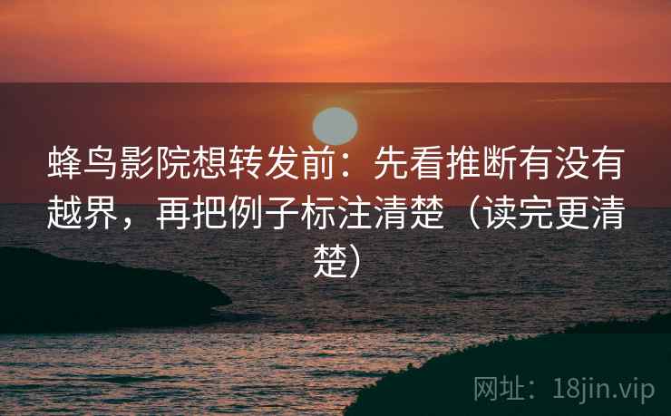 蜂鸟影院想转发前：先看推断有没有越界，再把例子标注清楚（读完更清楚）