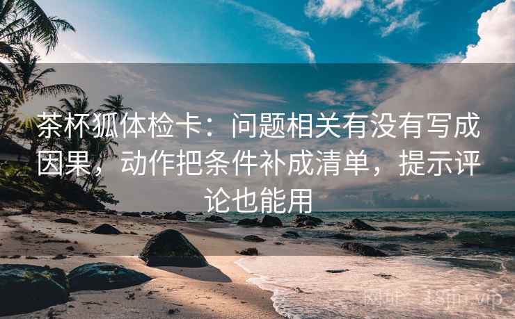茶杯狐体检卡:问题相关有没有写成因果,动作把条件补成清单,提示评论也能用 第2张 茶杯狐体检卡:问题相关有没有写成因果,动作把条件补成清单,提示评论也能用 第2张