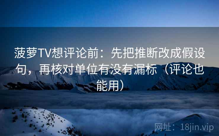 菠萝TV想评论前：先把推断改成假设句，再核对单位有没有漏标（评论也能用）