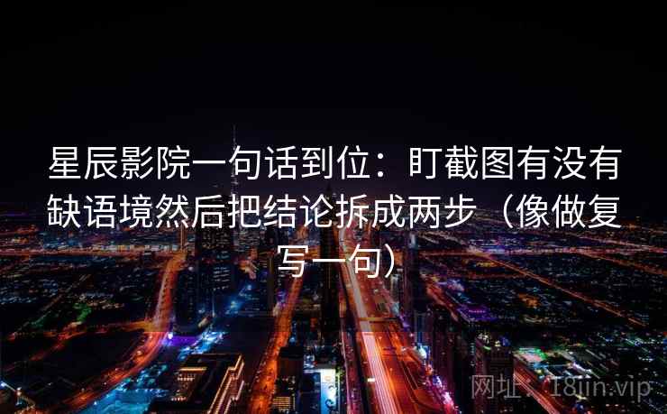 星辰影院一句话到位：盯截图有没有缺语境然后把结论拆成两步（像做复写一句）