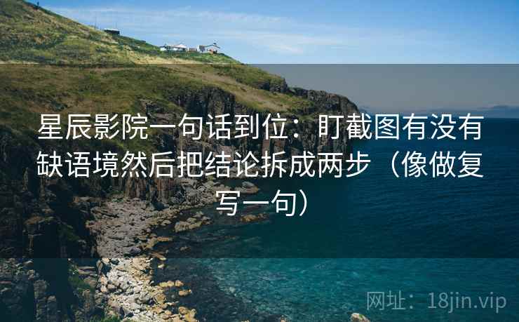 星辰影院一句话到位:盯截图有没有缺语境然后把结论拆成两步(像做复写一句) 第2张 星辰影院一句话到位:盯截图有没有缺语境然后把结论拆成两步(像做复写一句) 第2张