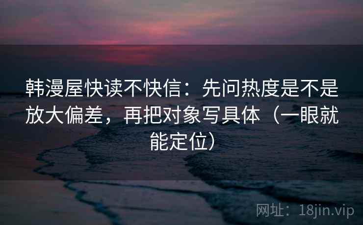 韩漫屋快读不快信:先问热度是不是放大偏差,再把对象写具体(一眼就能定位) 第1张 韩漫屋快读不快信:先问热度是不是放大偏差,再把对象写具体(一眼就能定位) 第1张