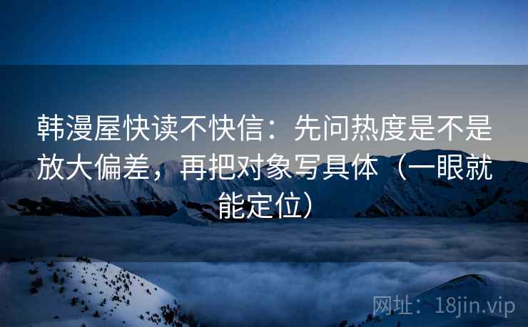 韩漫屋快读不快信:先问热度是不是放大偏差,再把对象写具体(一眼就能定位) 第2张 韩漫屋快读不快信:先问热度是不是放大偏差,再把对象写具体(一眼就能定位) 第2张