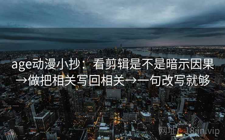 age动漫小抄:看剪辑是不是暗示因果→做把相关写回相关→一句改写就够 第2张 age动漫小抄:看剪辑是不是暗示因果→做把相关写回相关→一句改写就够 第2张