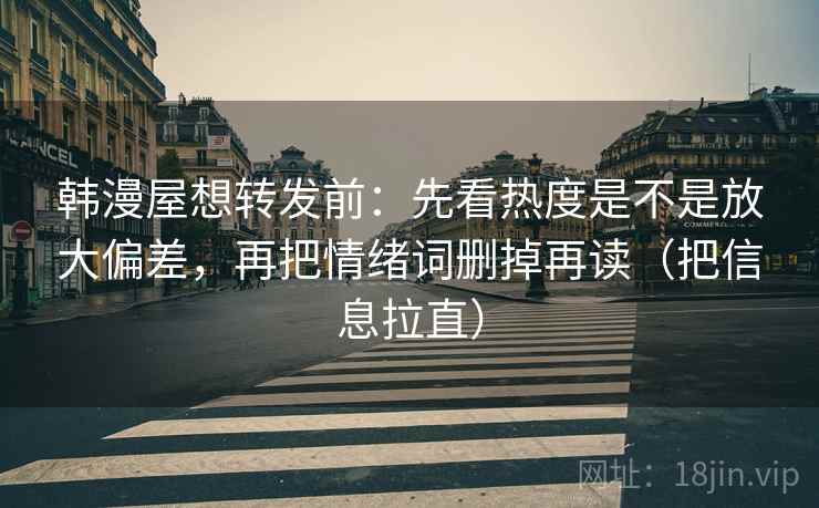 韩漫屋想转发前：先看热度是不是放大偏差，再把情绪词删掉再读（把信息拉直）