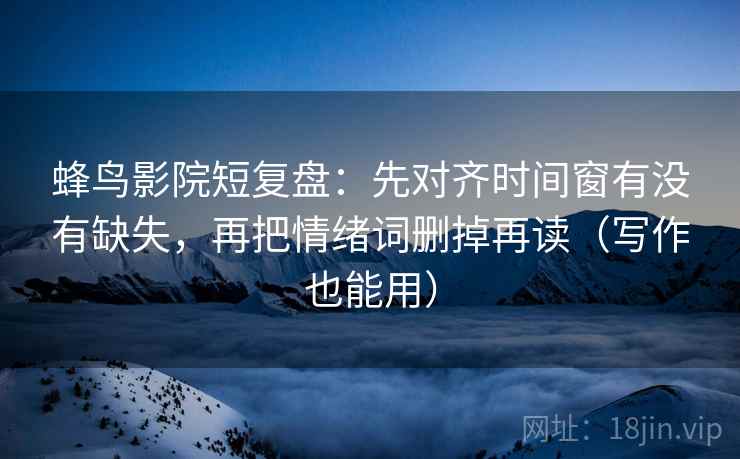 蜂鸟影院短复盘：先对齐时间窗有没有缺失，再把情绪词删掉再读（写作也能用）