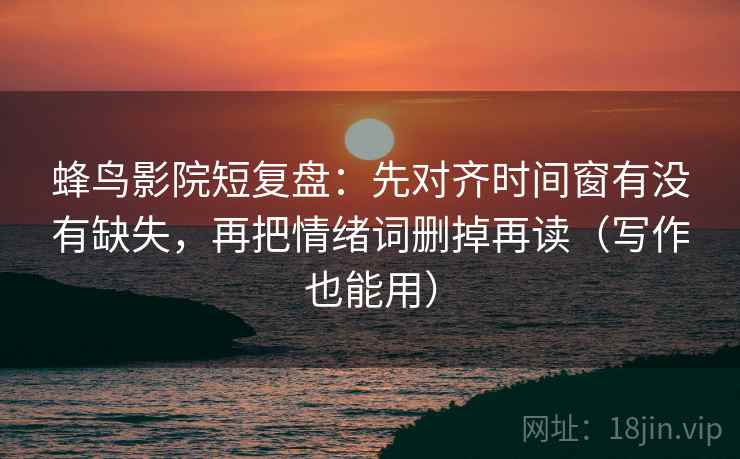 蜂鸟影院短复盘:先对齐时间窗有没有缺失,再把情绪词删掉再读(写作也能用) 第2张 蜂鸟影院短复盘:先对齐时间窗有没有缺失,再把情绪词删掉再读(写作也能用) 第2张