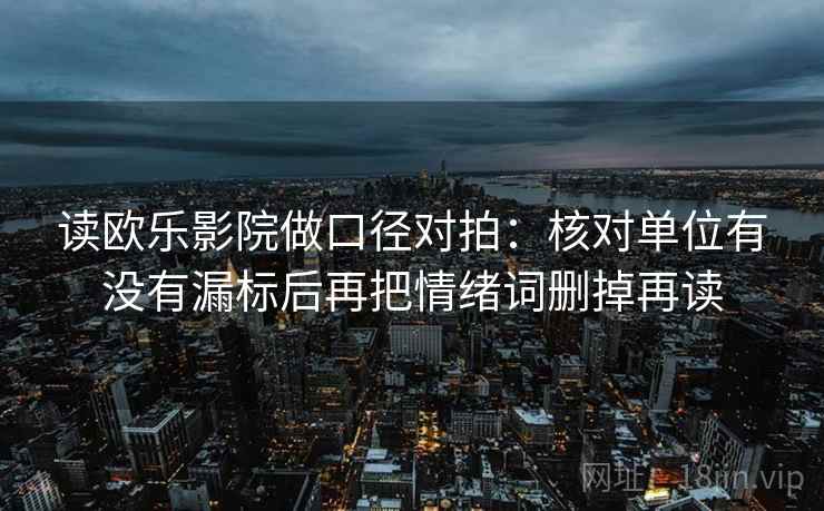 读欧乐影院做口径对拍:核对单位有没有漏标后再把情绪词删掉再读 第2张 读欧乐影院做口径对拍:核对单位有没有漏标后再把情绪词删掉再读 第2张