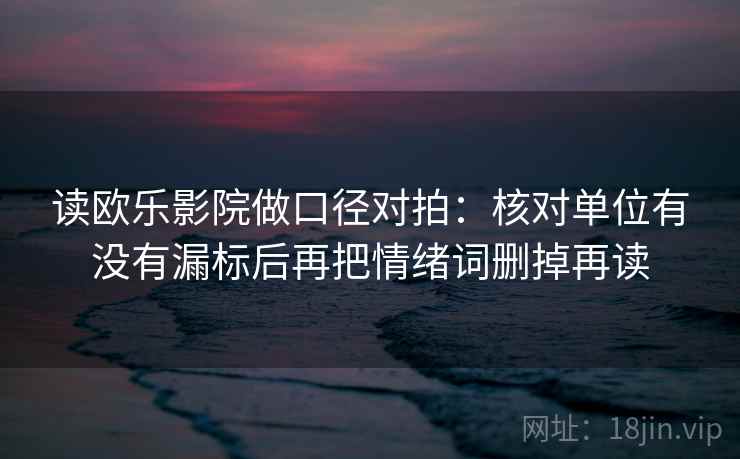 读欧乐影院做口径对拍：核对单位有没有漏标后再把情绪词删掉再读
