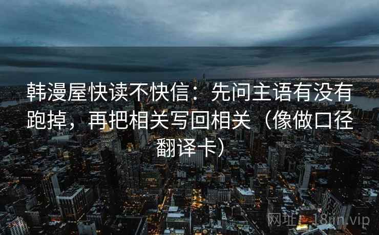 韩漫屋快读不快信：先问主语有没有跑掉，再把相关写回相关（像做口径翻译卡）  第1张