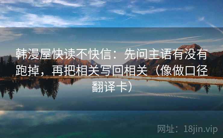 韩漫屋快读不快信：先问主语有没有跑掉，再把相关写回相关（像做口径翻译卡）  第2张