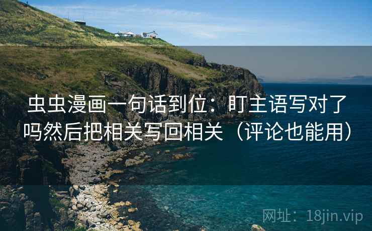 虫虫漫画一句话到位:盯主语写对了吗然后把相关写回相关(评论也能用) 第2张 虫虫漫画一句话到位:盯主语写对了吗然后把相关写回相关(评论也能用) 第2张