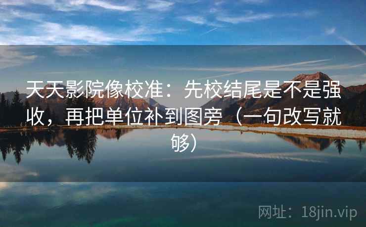 天天影院像校准：先校结尾是不是强收，再把单位补到图旁（一句改写就够）