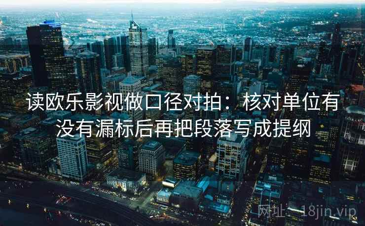 读欧乐影视做口径对拍：核对单位有没有漏标后再把段落写成提纲