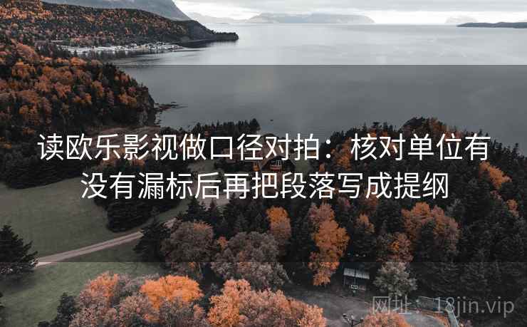 读欧乐影视做口径对拍：核对单位有没有漏标后再把段落写成提纲  第2张