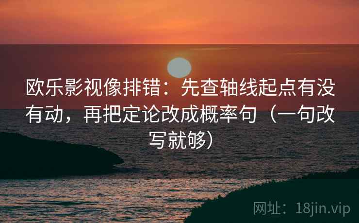 欧乐影视像排错：先查轴线起点有没有动，再把定论改成概率句（一句改写就够）  第2张