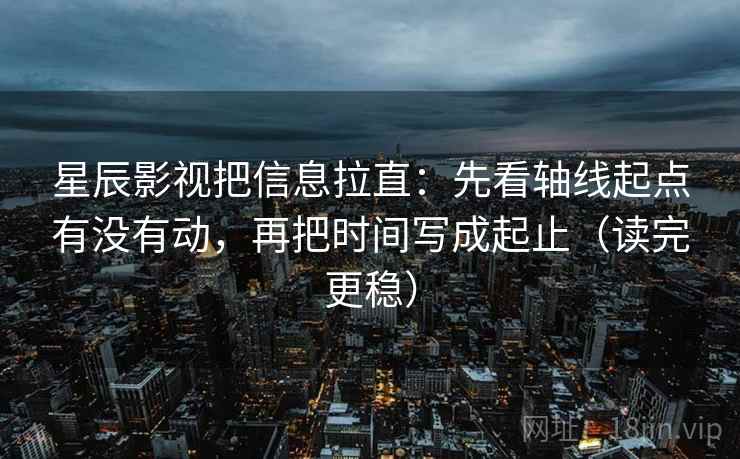 星辰影视把信息拉直:先看轴线起点有没有动,再把时间写成起止(读完更稳) 第2张 星辰影视把信息拉直:先看轴线起点有没有动,再把时间写成起止(读完更稳) 第2张