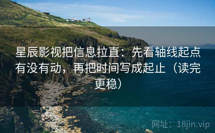 星辰影视把信息拉直：先看轴线起点有没有动，再把时间写成起止（读完更稳）