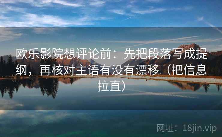 欧乐影院想评论前：先把段落写成提纲，再核对主语有没有漂移（把信息拉直）