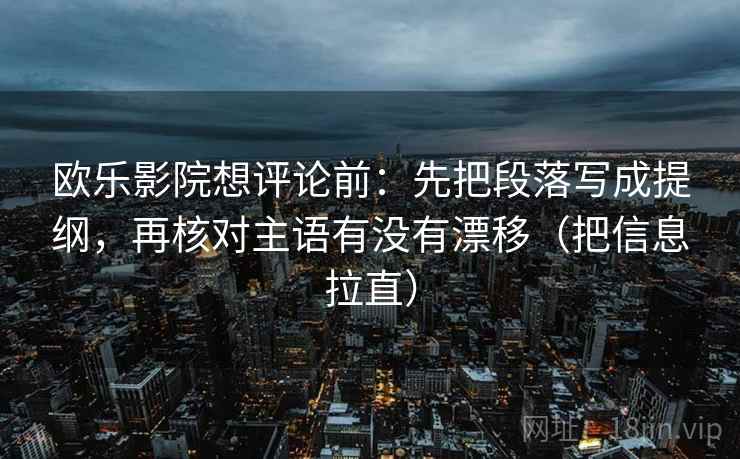 欧乐影院想评论前:先把段落写成提纲,再核对主语有没有漂移(把信息拉直) 第2张 欧乐影院想评论前:先把段落写成提纲,再核对主语有没有漂移(把信息拉直) 第2张