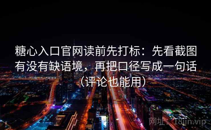 糖心入口官网读前先打标：先看截图有没有缺语境，再把口径写成一句话（评论也能用）