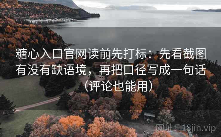糖心入口官网读前先打标：先看截图有没有缺语境，再把口径写成一句话（评论也能用）  第2张