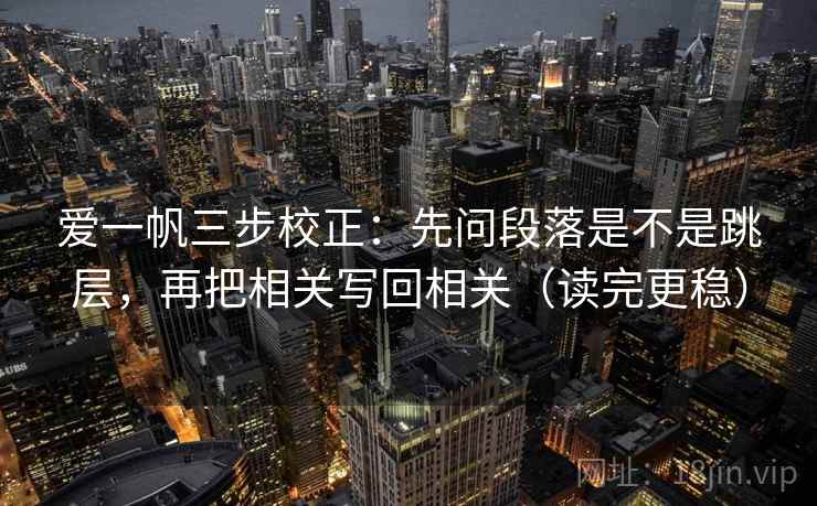 爱一帆三步校正：先问段落是不是跳层，再把相关写回相关（读完更稳）