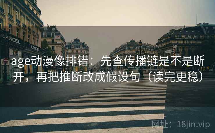 age动漫像排错：先查传播链是不是断开，再把推断改成假设句（读完更稳）