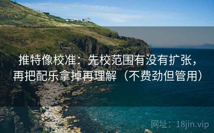 推特像校准:先校范围有没有扩张,再把配乐拿掉再理解(不费劲但管用) 第2张 推特像校准:先校范围有没有扩张,再把配乐拿掉再理解(不费劲但管用) 第2张