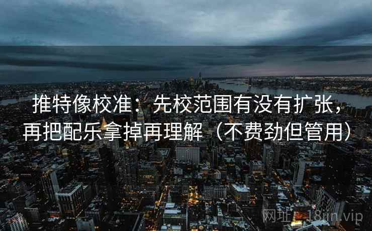 推特像校准：先校范围有没有扩张，再把配乐拿掉再理解（不费劲但管用）