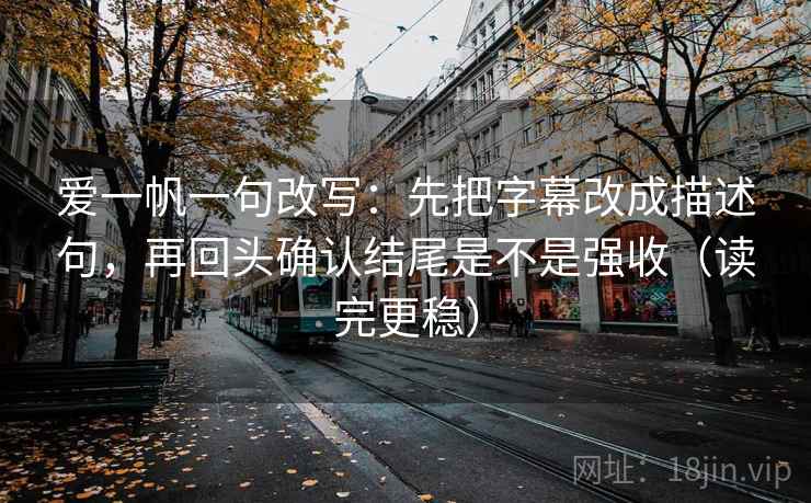 爱一帆一句改写：先把字幕改成描述句，再回头确认结尾是不是强收（读完更稳）