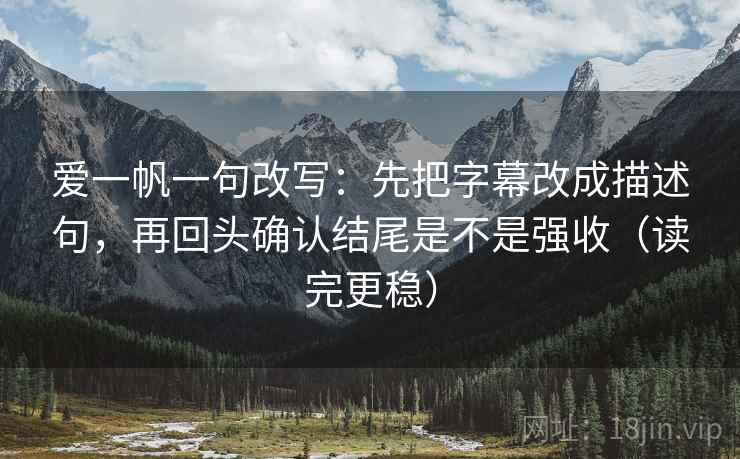 爱一帆一句改写：先把字幕改成描述句，再回头确认结尾是不是强收（读完更稳）  第2张
