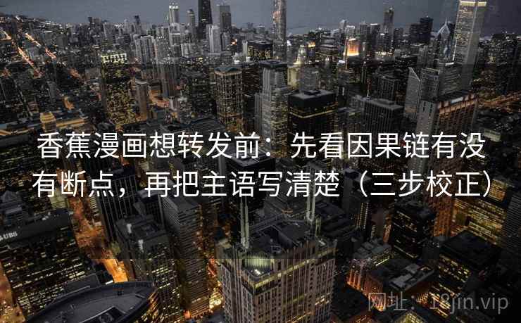 香蕉漫画想转发前：先看因果链有没有断点，再把主语写清楚（三步校正）