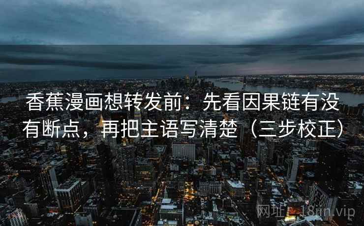 香蕉漫画想转发前:先看因果链有没有断点,再把主语写清楚(三步校正) 第2张 香蕉漫画想转发前:先看因果链有没有断点,再把主语写清楚(三步校正) 第2张